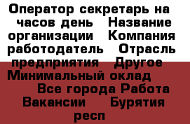 Оператор-секретарь на 5 часов день › Название организации ­ Компания-работодатель › Отрасль предприятия ­ Другое › Минимальный оклад ­ 28 000 - Все города Работа » Вакансии   . Бурятия респ.